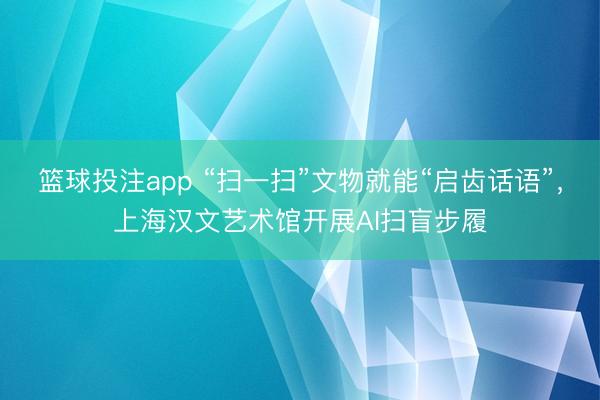 篮球投注app “扫一扫”文物就能“启齿话语”，上海汉文艺术馆开展AI扫盲步履