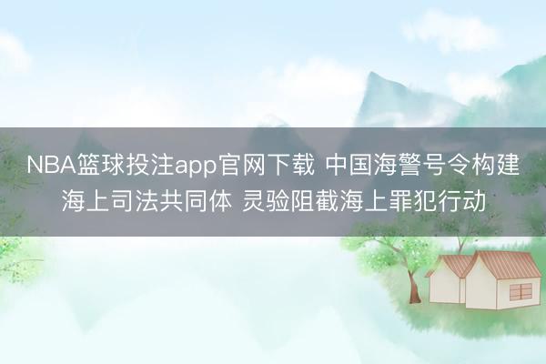 NBA篮球投注app官网下载 中国海警号令构建海上司法共同体 灵验阻截海上罪犯行动
