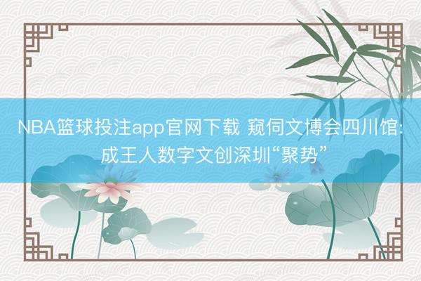 NBA篮球投注app官网下载 窥伺文博会四川馆: 成王人数字文创深圳“聚势”
