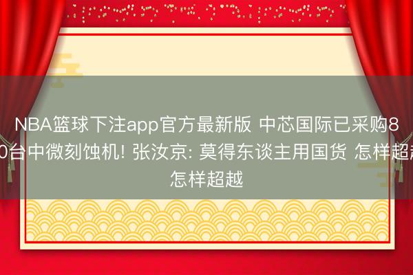 NBA篮球下注app官方最新版 中芯国际已采购800台中微刻蚀机! 张汝京: 莫得东谈主用国货 怎样超越