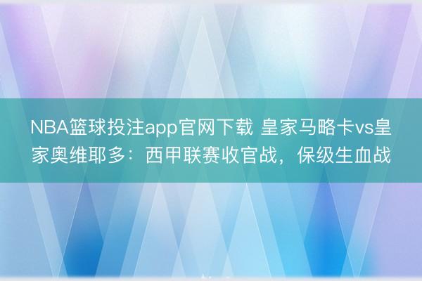 NBA篮球投注app官网下载 皇家马略卡vs皇家奥维耶多：西甲联赛收官战，保级生血战