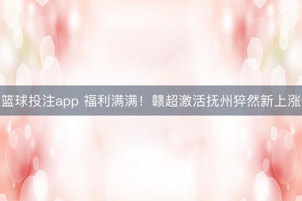 篮球投注app 福利满满！赣超激活抚州猝然新上涨