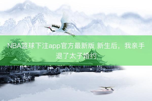 NBA篮球下注app官方最新版 新生后，我亲手退了太子婚约