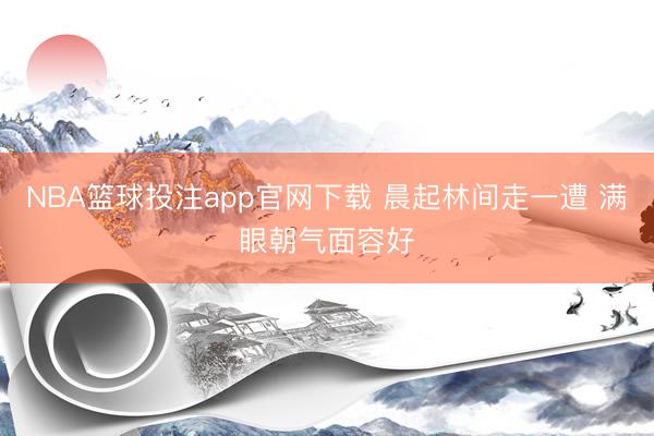 NBA篮球投注app官网下载 晨起林间走一遭 满眼朝气面容好