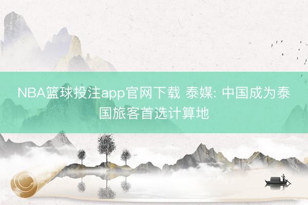 NBA篮球投注app官网下载 泰媒: 中国成为泰国旅客首选计算地