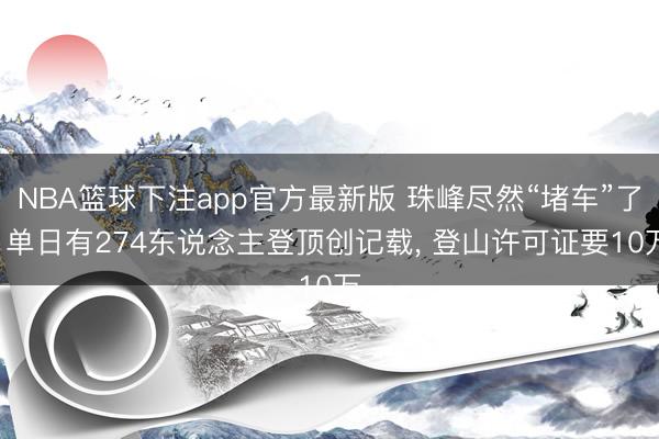 NBA篮球下注app官方最新版 珠峰尽然“堵车”了! 单日有274东说念主登顶创记载， 登山许可证要10万