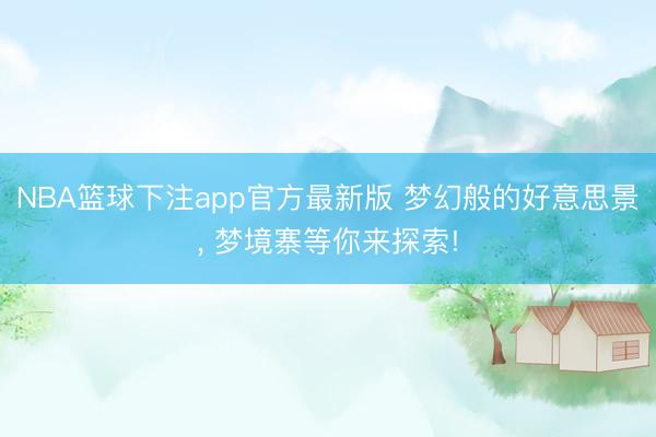 NBA篮球下注app官方最新版 梦幻般的好意思景， 梦境寨等你来探索!