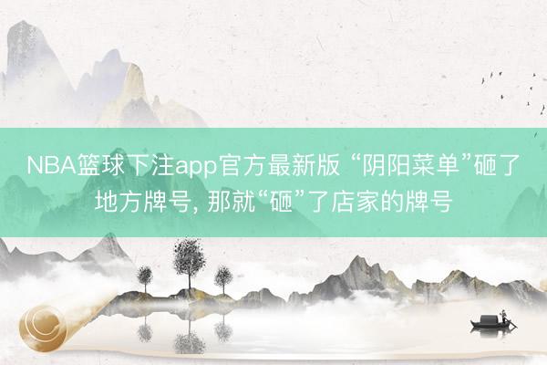 NBA篮球下注app官方最新版 “阴阳菜单”砸了地方牌号, 那就“砸”了店家的牌号