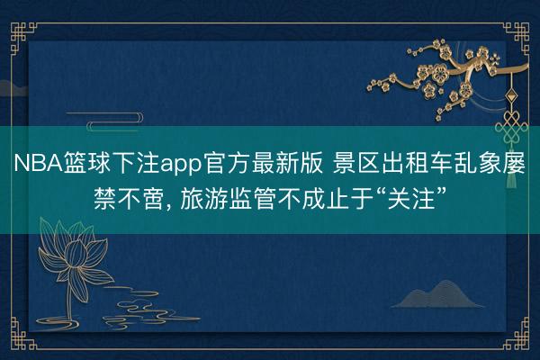 NBA篮球下注app官方最新版 景区出租车乱象屡禁不啻， 旅游监管不成止于“关注”