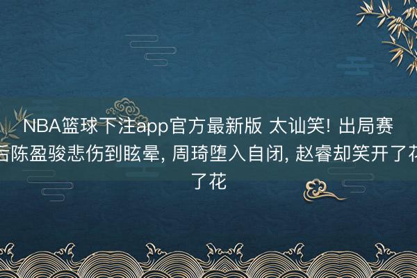 NBA篮球下注app官方最新版 太讪笑! 出局赛后陈盈骏悲伤到眩晕， 周琦堕入自闭， 赵睿却笑开了花