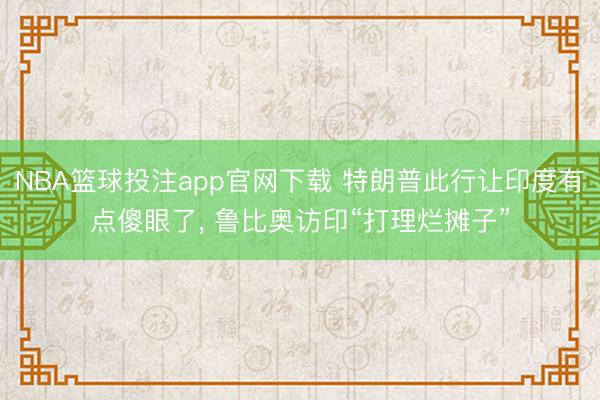 NBA篮球投注app官网下载 特朗普此行让印度有点傻眼了， 鲁比奥访印“打理烂摊子”
