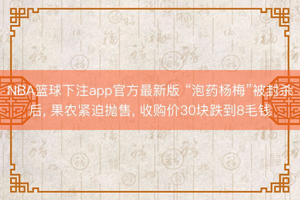 NBA篮球下注app官方最新版 “泡药杨梅”被封杀后， 果农紧迫抛售， 收购价30块跌到8毛钱