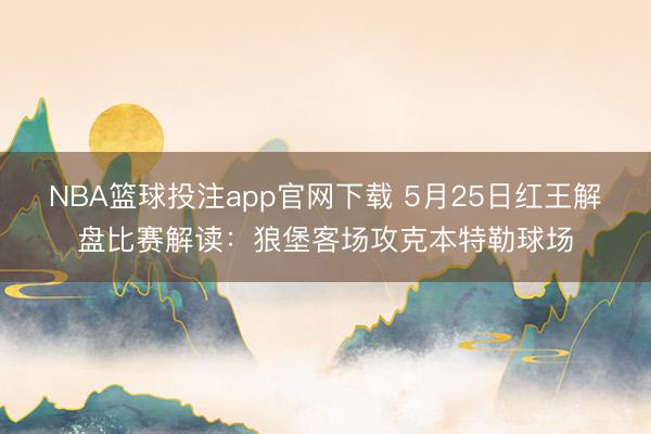 NBA篮球投注app官网下载 5月25日红王解盘比赛解读：狼堡客场攻克本特勒球场