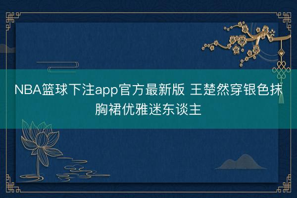 NBA篮球下注app官方最新版 王楚然穿银色抹胸裙优雅迷东谈主
