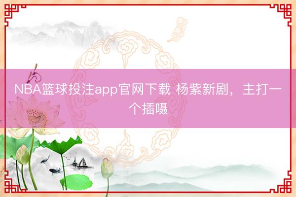 NBA篮球投注app官网下载 杨紫新剧，主打一个插嗫