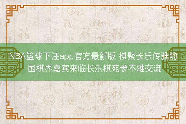 NBA篮球下注app官方最新版 棋聚长乐传雅韵 围棋界嘉宾来临长乐棋苑参不雅交流