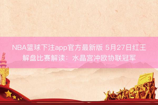 NBA篮球下注app官方最新版 5月27日红王解盘比赛解读：水晶宫冲欧协联冠军