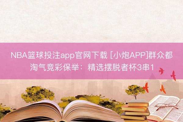 NBA篮球投注app官网下载 [小炮APP]群众都淘气竞彩保举：精选摆脱者杯3串1