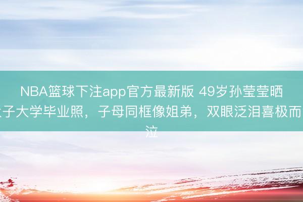NBA篮球下注app官方最新版 49岁孙莹莹晒犬子大学毕业照，子母同框像姐弟，双眼泛泪喜极而泣