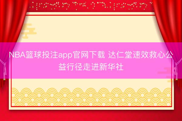 NBA篮球投注app官网下载 达仁堂速效救心公益行径走进新华社