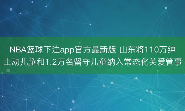 NBA篮球下注app官方最新版 山东将110万绅士动儿童和1.2万名留守儿童纳入常态化关爱管事
