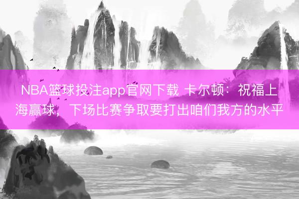 NBA篮球投注app官网下载 卡尔顿：祝福上海赢球，下场比赛争取要打出咱们我方的水平