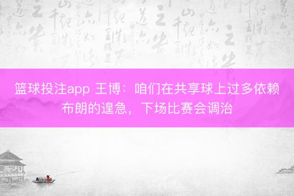 篮球投注app 王博：咱们在共享球上过多依赖布朗的遑急，下场比赛会调治
