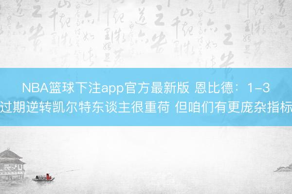 NBA篮球下注app官方最新版 恩比德：1-3过期逆转凯尔特东谈主很重荷 但咱们有更庞杂指标