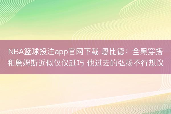 NBA篮球投注app官网下载 恩比德：全黑穿搭和詹姆斯近似仅仅赶巧 他过去的弘扬不行想议