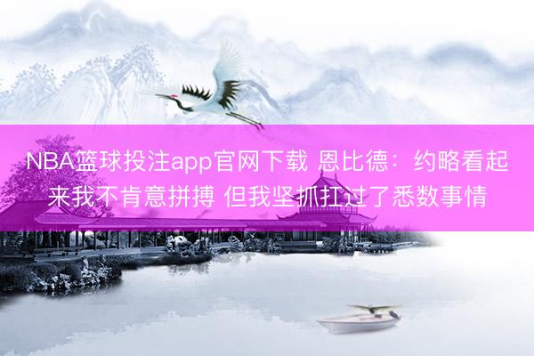 NBA篮球投注app官网下载 恩比德：约略看起来我不肯意拼搏 但我坚抓扛过了悉数事情