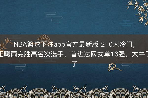 NBA篮球下注app官方最新版 2-0大冷门，王曦雨完胜高名次选手，首进法网女单16强，太牛了