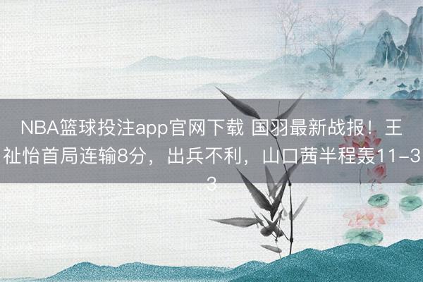 NBA篮球投注app官网下载 国羽最新战报！王祉怡首局连输8分，出兵不利，山口茜半程轰11-3