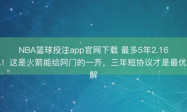 NBA篮球投注app官网下载 最多5年2.16亿!这是火箭能给阿门的一齐,三年短协议才是最优解