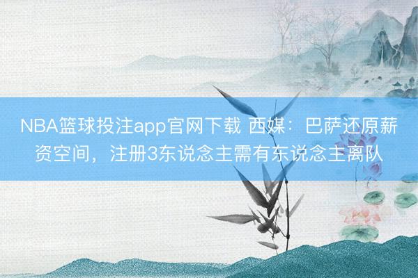 NBA篮球投注app官网下载 西媒：巴萨还原薪资空间，注册3东说念主需有东说念主离队
