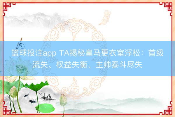 篮球投注app TA揭秘皇马更衣室浮松：首级流失、权益失衡、主帅泰斗尽失