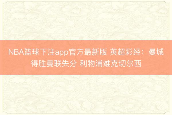 NBA篮球下注app官方最新版 英超彩经：曼城得胜曼联失分 利物浦难克切尔西