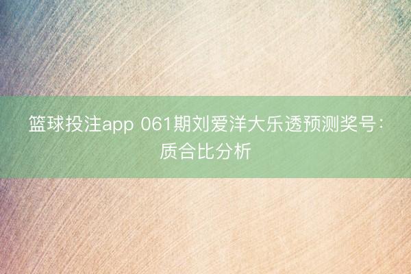 篮球投注app 061期刘爱洋大乐透预测奖号：质合比分析