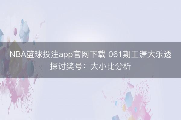 NBA篮球投注app官网下载 061期王潇大乐透探讨奖号：大小比分析