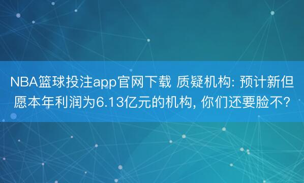 NBA篮球投注app官网下载 质疑机构: 预计新但愿本年利润为6.13亿元的机构， 你们还要脸不?
