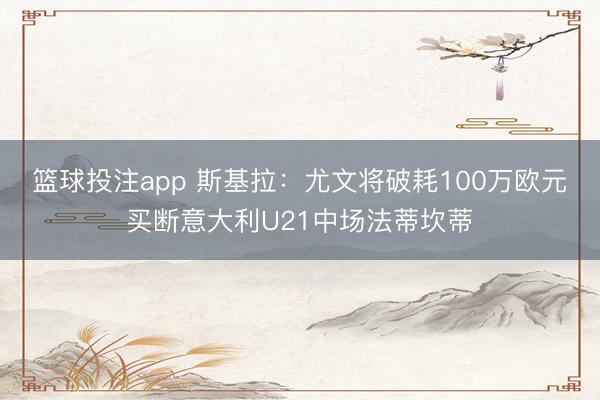 篮球投注app 斯基拉：尤文将破耗100万欧元买断意大利U21中场法蒂坎蒂