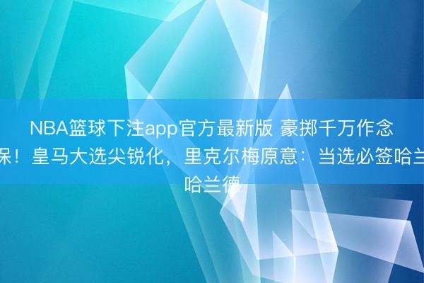 NBA篮球下注app官方最新版 豪掷千万作念担保！皇马大选尖锐化，里克尔梅原意：当选必签哈兰德