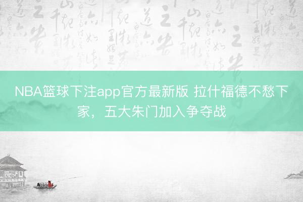 NBA篮球下注app官方最新版 拉什福德不愁下家，五大朱门加入争夺战