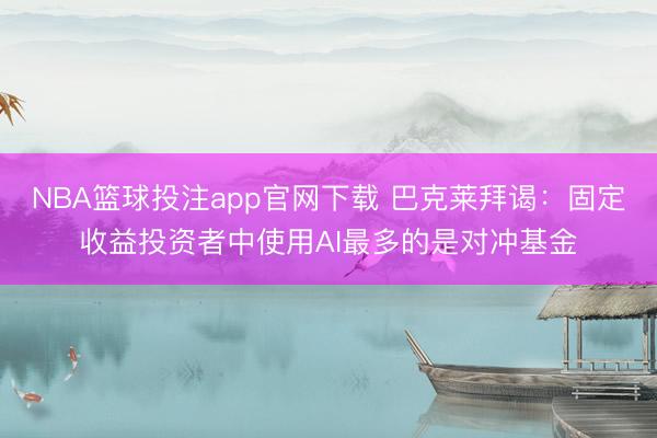 NBA篮球投注app官网下载 巴克莱拜谒：固定收益投资者中使用AI最多的是对冲基金