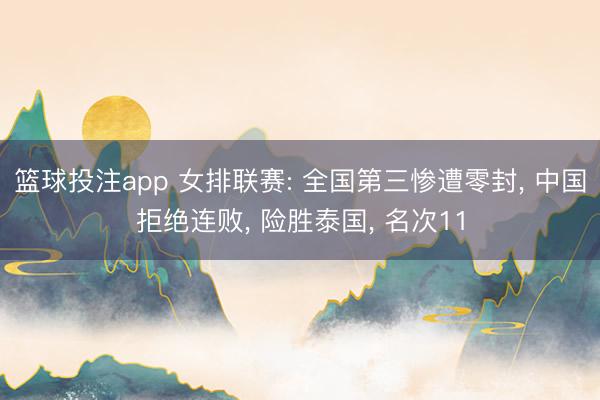 篮球投注app 女排联赛: 全国第三惨遭零封, 中国拒绝连败, 险胜泰国, 名次11