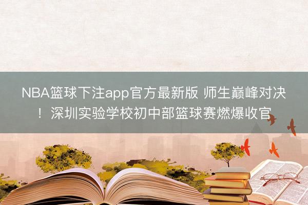 NBA篮球下注app官方最新版 师生巅峰对决！深圳实验学校初中部篮球赛燃爆收官