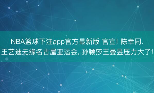 NBA篮球下注app官方最新版 官宣! 陈幸同.王艺迪无缘名古屋亚运会， 孙颖莎王曼昱压力大了!