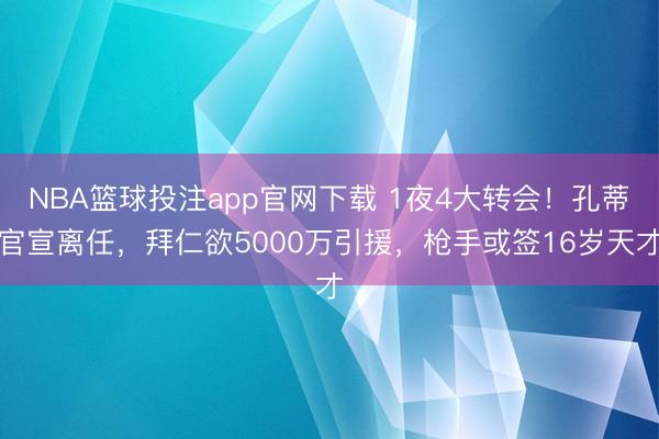 NBA篮球投注app官网下载 1夜4大转会！孔蒂官宣离任，拜仁欲5000万引援，枪手或签16岁天才