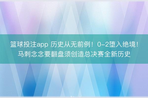 篮球投注app 历史从无前例！0-2堕入绝境！马刺念念要翻盘须创造总决赛全新历史
