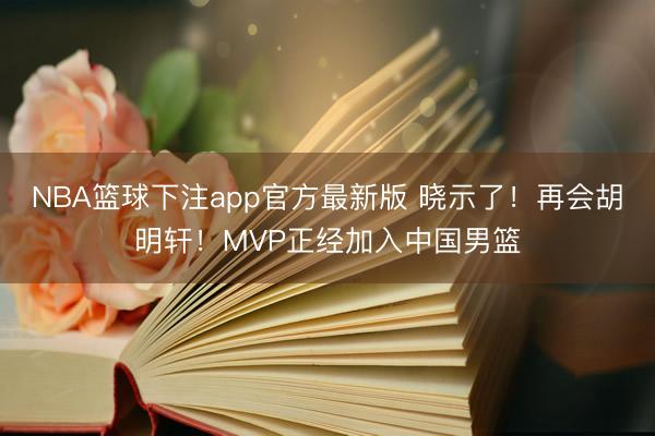NBA篮球下注app官方最新版 晓示了！再会胡明轩！MVP正经加入中国男篮