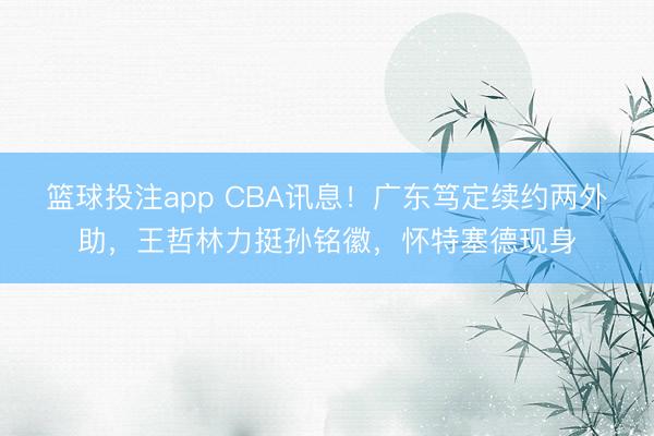 篮球投注app CBA讯息！广东笃定续约两外助，王哲林力挺孙铭徽，怀特塞德现身